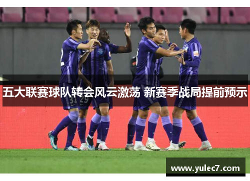 五大联赛球队转会风云激荡 新赛季战局提前预示