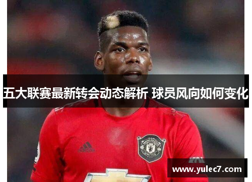 五大联赛最新转会动态解析 球员风向如何变化