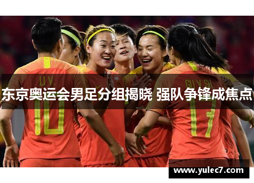 东京奥运会男足分组揭晓 强队争锋成焦点